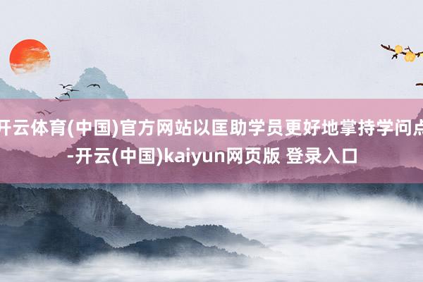 开云体育(中国)官方网站以匡助学员更好地掌持学问点-开云(中国)kaiyun网页版 登录入口