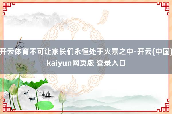 开云体育不可让家长们永恒处于火暴之中-开云(中国)kaiyun网页版 登录入口