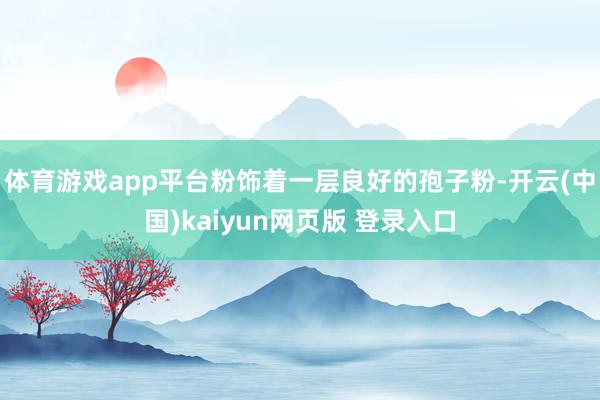 体育游戏app平台粉饰着一层良好的孢子粉-开云(中国)kaiyun网页版 登录入口