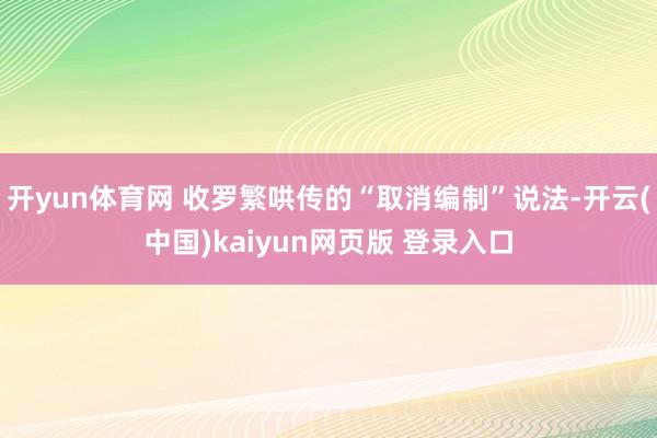 开yun体育网 收罗繁哄传的“取消编制”说法-开云(中国)kaiyun网页版 登录入口