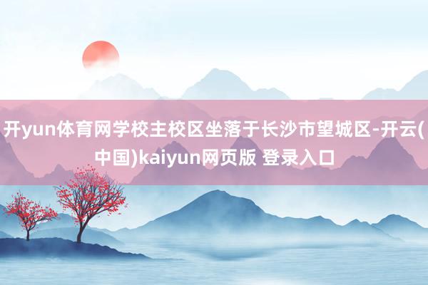 开yun体育网学校主校区坐落于长沙市望城区-开云(中国)kaiyun网页版 登录入口