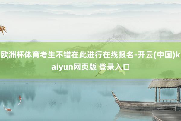 欧洲杯体育考生不错在此进行在线报名-开云(中国)kaiyun网页版 登录入口