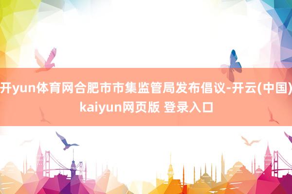 开yun体育网合肥市市集监管局发布倡议-开云(中国)kaiyun网页版 登录入口