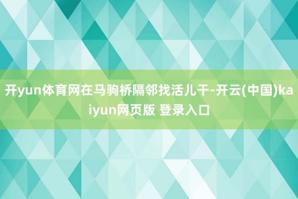 开yun体育网在马驹桥隔邻找活儿干-开云(中国)kaiyun网页版 登录入口