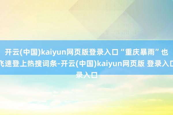开云(中国)kaiyun网页版登录入口“重庆暴雨”也飞速登上热搜词条-开云(中国)kaiyun网页版 登录入口