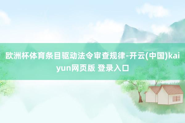 欧洲杯体育条目驱动法令审查规律-开云(中国)kaiyun网页版 登录入口