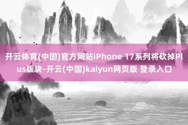 开云体育(中国)官方网站iPhone 17系列将砍掉Plus版块-开云(中国)kaiyun网页版 登录入口