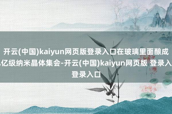 开云(中国)kaiyun网页版登录入口在玻璃里面酿成亿亿级纳米晶体集会-开云(中国)kaiyun网页版 登录入口