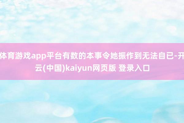 体育游戏app平台有数的本事令她振作到无法自已-开云(中国)kaiyun网页版 登录入口