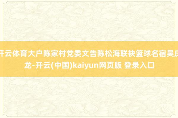 开云体育大户陈家村党委文告陈松海联袂篮球名宿吴庆龙-开云(中国)kaiyun网页版 登录入口