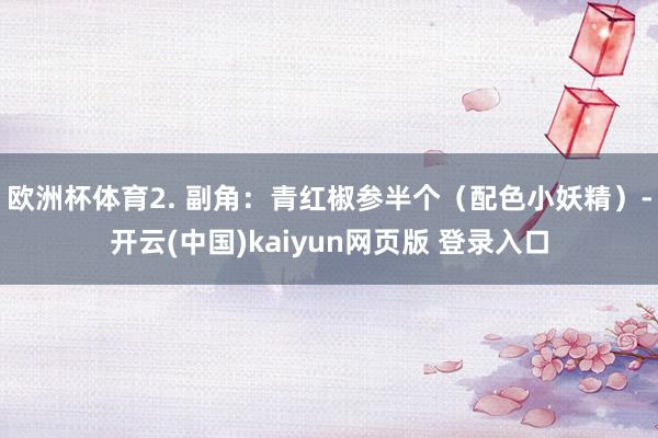 欧洲杯体育2. 副角：青红椒参半个（配色小妖精）-开云(中国)kaiyun网页版 登录入口