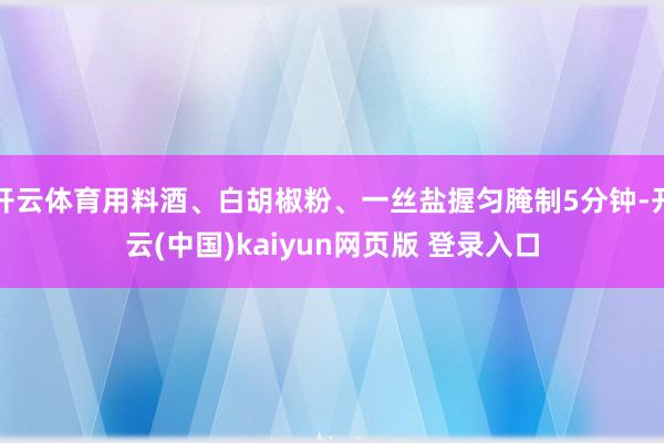 开云体育用料酒、白胡椒粉、一丝盐握匀腌制5分钟-开云(中国)kaiyun网页版 登录入口