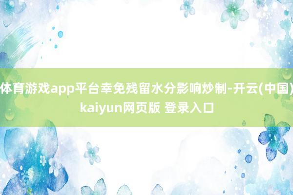 体育游戏app平台幸免残留水分影响炒制-开云(中国)kaiyun网页版 登录入口