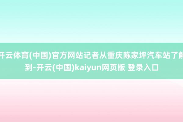 开云体育(中国)官方网站记者从重庆陈家坪汽车站了解到-开云(中国)kaiyun网页版 登录入口