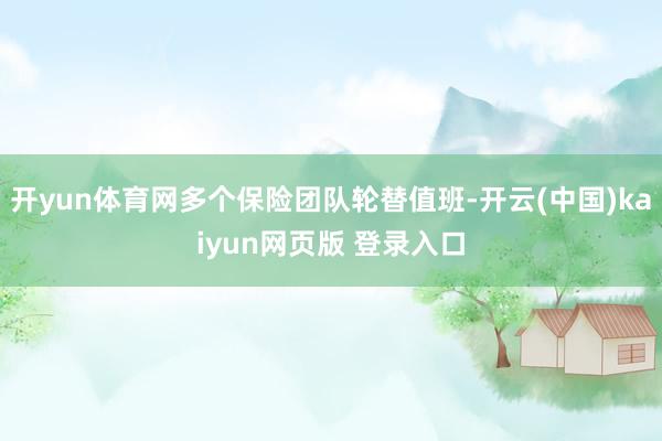 开yun体育网多个保险团队轮替值班-开云(中国)kaiyun网页版 登录入口