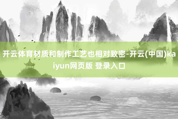 开云体育材质和制作工艺也相对致密-开云(中国)kaiyun网页版 登录入口