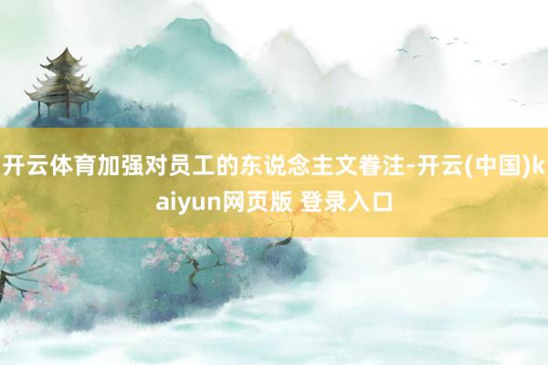 开云体育加强对员工的东说念主文眷注-开云(中国)kaiyun网页版 登录入口