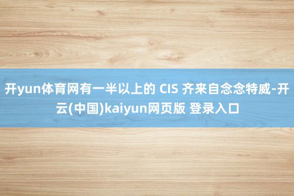 开yun体育网有一半以上的 CIS 齐来自念念特威-开云(中国)kaiyun网页版 登录入口
