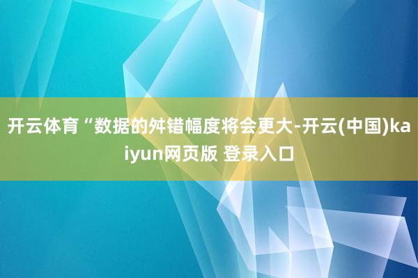 开云体育　　“数据的舛错幅度将会更大-开云(中国)kaiyun网页版 登录入口