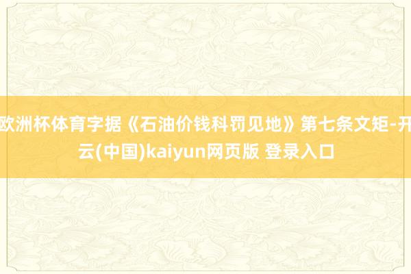 欧洲杯体育字据《石油价钱科罚见地》第七条文矩-开云(中国)kaiyun网页版 登录入口