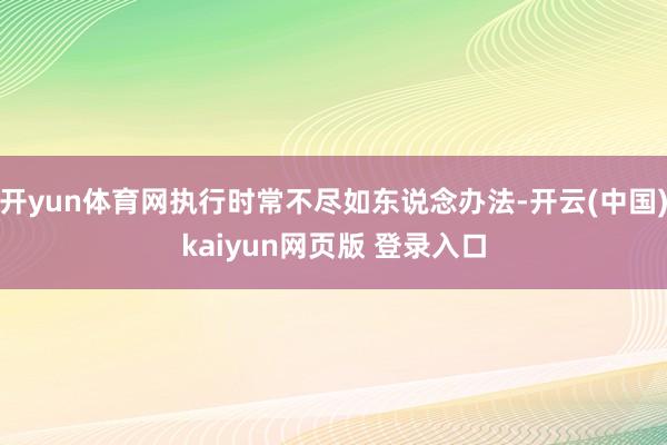 开yun体育网执行时常不尽如东说念办法-开云(中国)kaiyun网页版 登录入口