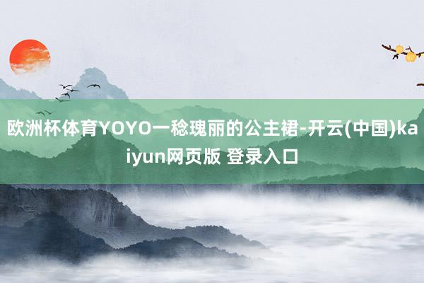 欧洲杯体育YOYO一稔瑰丽的公主裙-开云(中国)kaiyun网页版 登录入口