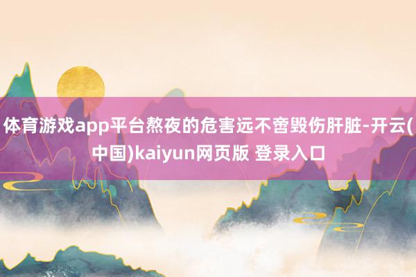 体育游戏app平台熬夜的危害远不啻毁伤肝脏-开云(中国)kaiyun网页版 登录入口