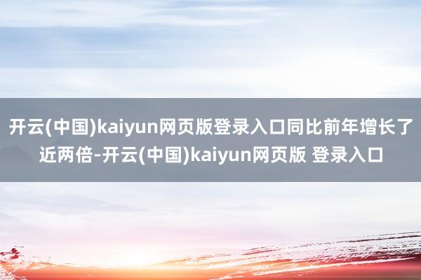 开云(中国)kaiyun网页版登录入口同比前年增长了近两倍-开云(中国)kaiyun网页版 登录入口