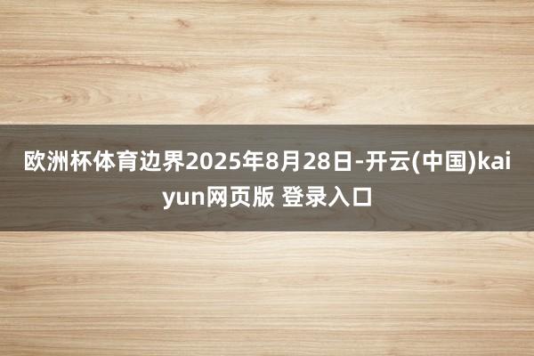 欧洲杯体育边界2025年8月28日-开云(中国)kaiyun网页版 登录入口