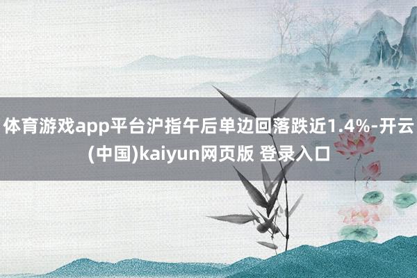 体育游戏app平台沪指午后单边回落跌近1.4%-开云(中国)kaiyun网页版 登录入口