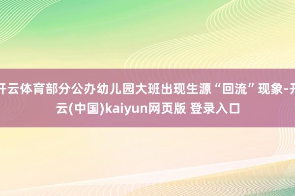 开云体育部分公办幼儿园大班出现生源“回流”现象-开云(中国)kaiyun网页版 登录入口