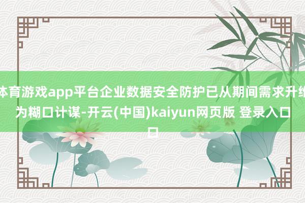 体育游戏app平台企业数据安全防护已从期间需求升维为糊口计谋-开云(中国)kaiyun网页版 登录入口