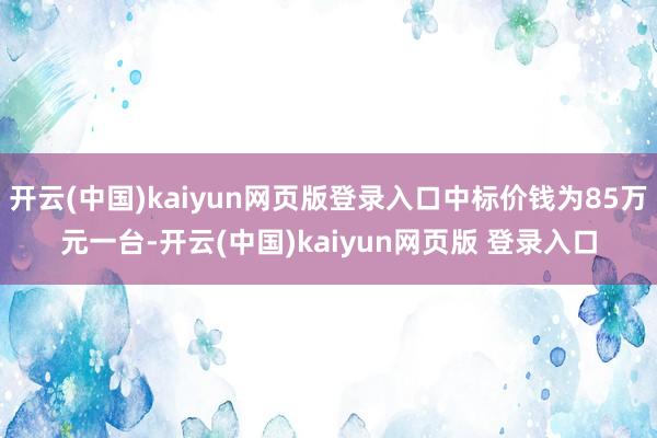 开云(中国)kaiyun网页版登录入口中标价钱为85万元一台-开云(中国)kaiyun网页版 登录入口