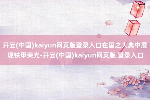 开云(中国)kaiyun网页版登录入口在国之大典中展现铁甲荣光-开云(中国)kaiyun网页版 登录入口