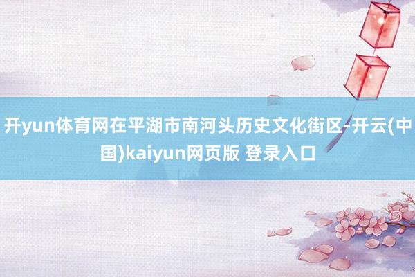 开yun体育网在平湖市南河头历史文化街区-开云(中国)kaiyun网页版 登录入口