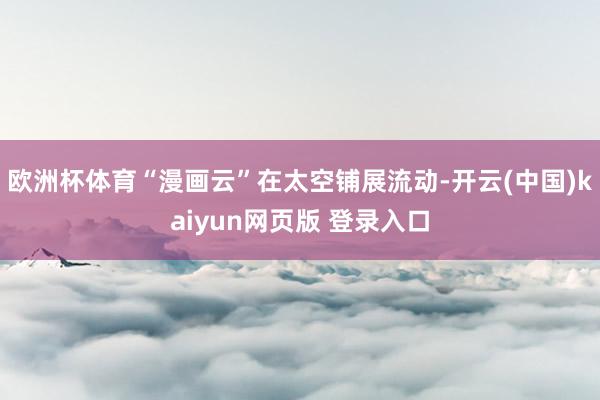 欧洲杯体育“漫画云”在太空铺展流动-开云(中国)kaiyun网页版 登录入口