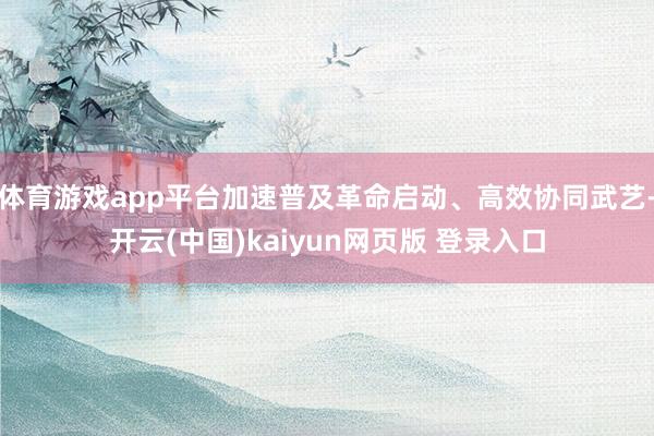 体育游戏app平台加速普及革命启动、高效协同武艺-开云(中国)kaiyun网页版 登录入口