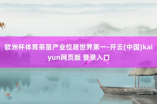 欧洲杯体育茶苗产业位居世界第一-开云(中国)kaiyun网页版 登录入口