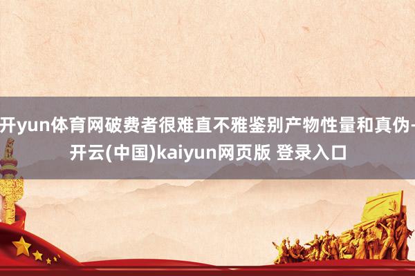 开yun体育网破费者很难直不雅鉴别产物性量和真伪-开云(中国)kaiyun网页版 登录入口