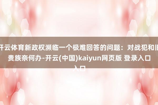 开云体育新政权濒临一个极难回答的问题：对战犯和旧贵族奈何办-开云(中国)kaiyun网页版 登录入口