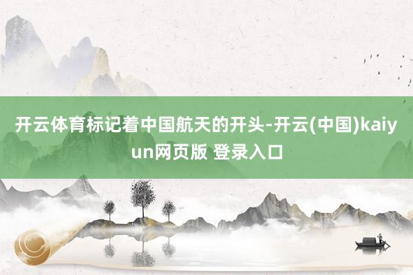 开云体育标记着中国航天的开头-开云(中国)kaiyun网页版 登录入口