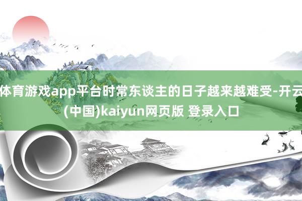 体育游戏app平台时常东谈主的日子越来越难受-开云(中国)kaiyun网页版 登录入口