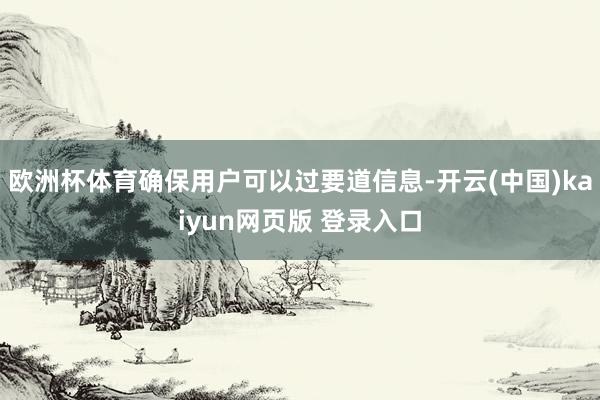 欧洲杯体育确保用户可以过要道信息-开云(中国)kaiyun网页版 登录入口