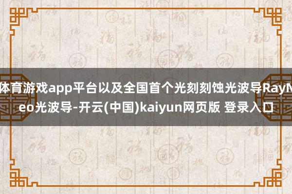 体育游戏app平台以及全国首个光刻刻蚀光波导RayNeo光波导-开云(中国)kaiyun网页版 登录入口
