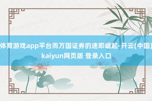 体育游戏app平台而万国证券的速即崛起-开云(中国)kaiyun网页版 登录入口