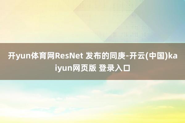 开yun体育网ResNet 发布的同庚-开云(中国)kaiyun网页版 登录入口