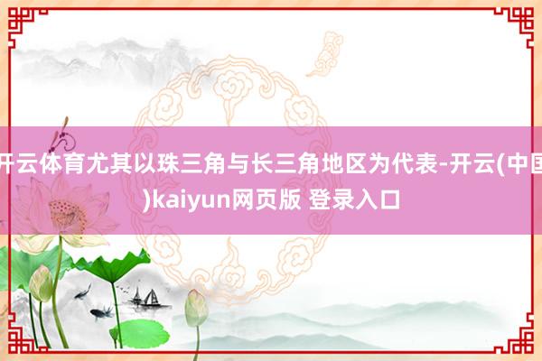 开云体育尤其以珠三角与长三角地区为代表-开云(中国)kaiyun网页版 登录入口