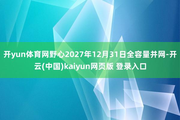 开yun体育网野心2027年12月31日全容量并网-开云(中国)kaiyun网页版 登录入口