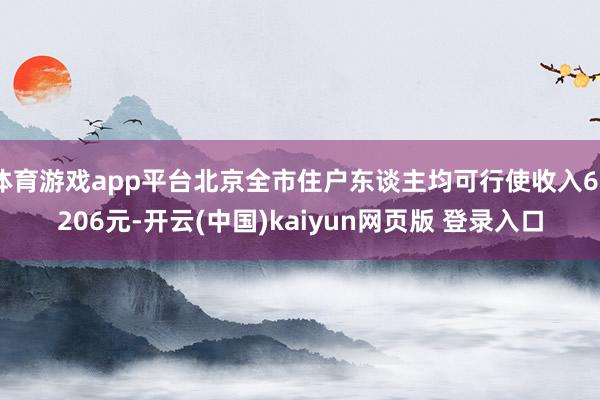 体育游戏app平台北京全市住户东谈主均可行使收入67206元-开云(中国)kaiyun网页版 登录入口