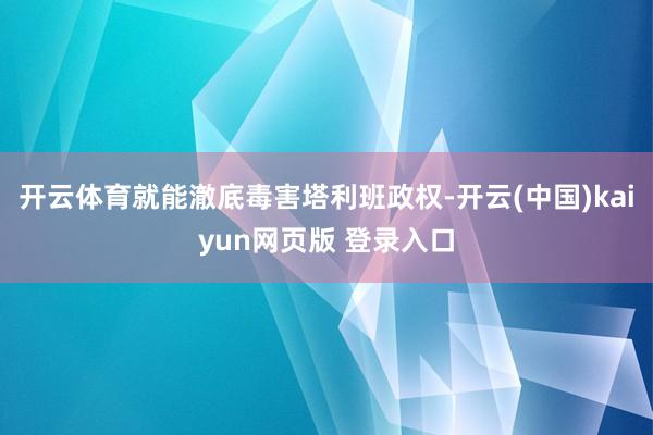 开云体育就能澈底毒害塔利班政权-开云(中国)kaiyun网页版 登录入口